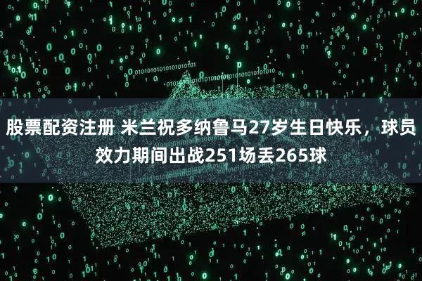 股票配资注册 米兰祝多纳鲁马27岁生日快乐，球员效力期间出战251场丢265球