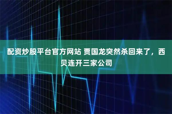 配资炒股平台官方网站 贾国龙突然杀回来了，西贝连开三家公司