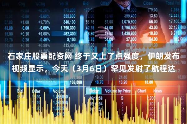 石家庄股票配资网 终于又上了点强度，伊朗发布视频显示，今天（3月6日）罕见发射了航程达