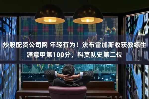 炒股配资公司网 年轻有为！法布雷加斯收获教练生涯意甲第100分，科莫队史第二位