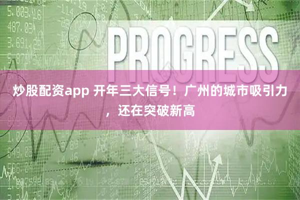 炒股配资app 开年三大信号！广州的城市吸引力，还在突破新高