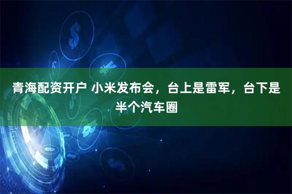 青海配资开户 小米发布会，台上是雷军，台下是半个汽车圈