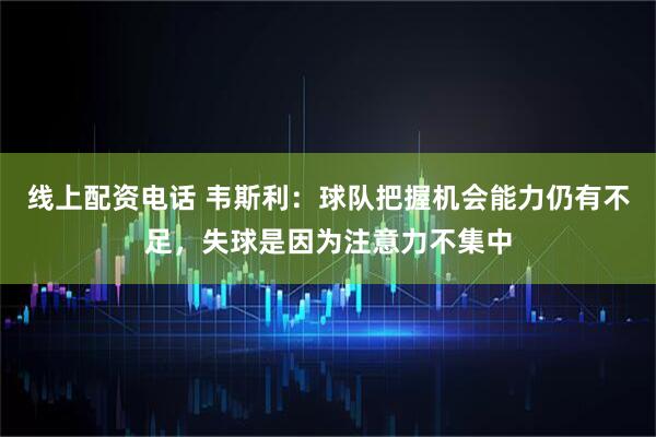 线上配资电话 韦斯利：球队把握机会能力仍有不足，失球是因为注意力不集中